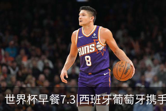 世界杯早餐7.3|西班牙葡萄牙携手晋级16强 世预赛中国男篮迎战日本