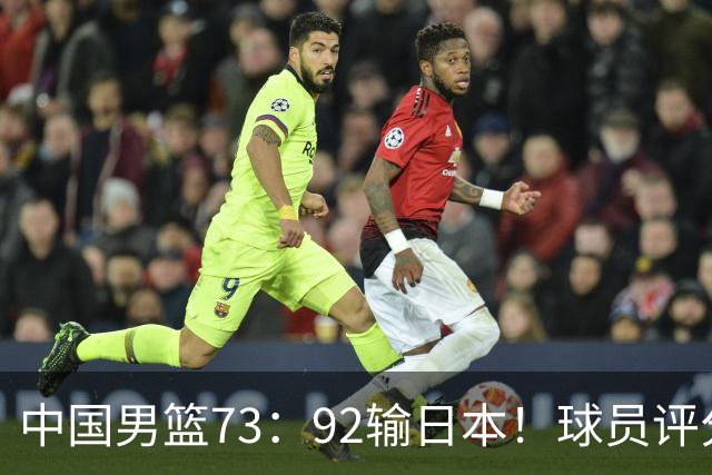 中国男篮73：92输日本！球员评分出炉：3人及格，5人不及格，1人太拉胯