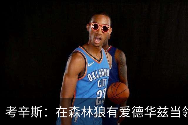 考辛斯：在森林狼有爱德华兹当领袖 三球能得到成长并且更成熟