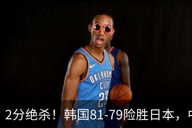2分绝杀！韩国81-79险胜日本，中国男篮躺赢突围，惊险挺进世亚预下一轮